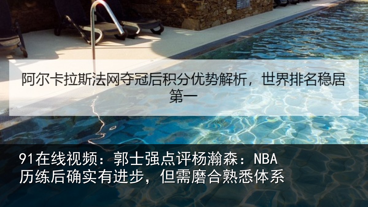 91在线视频：郭士强点评杨瀚森：NBA历练后确实有进步，但需磨合熟悉体系