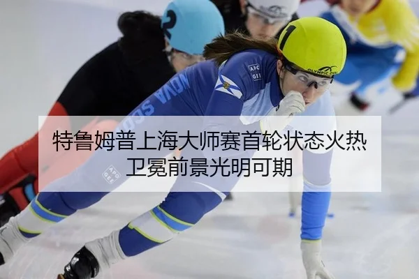 特鲁姆普上海大师赛首轮状态火热 卫冕前景光明可期