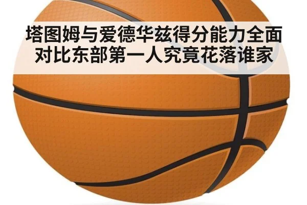 塔图姆与爱德华兹得分能力全面对比东部第一人究竟花落谁家