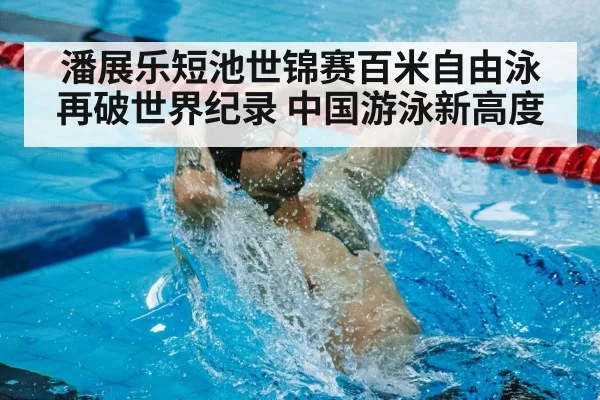潘展乐短池世锦赛百米自由泳再破世界纪录 中国游泳新高度