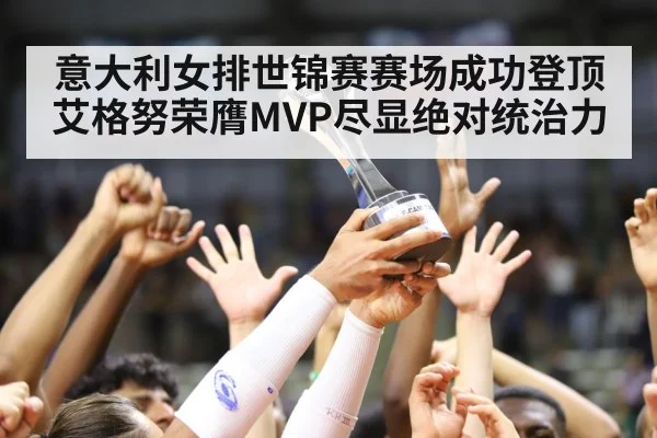 意大利女排世锦赛赛场成功登顶 艾格努荣膺MVP尽显绝对统治力