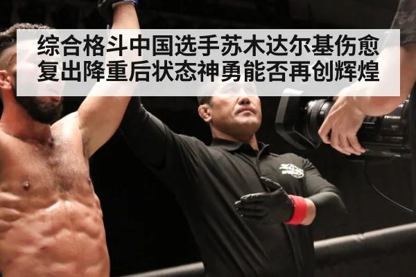 综合格斗中国选手苏木达尔基伤愈复出降重后状态神勇能否再创辉煌
