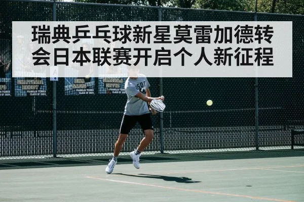 瑞典乒乓球新星莫雷加德转会日本联赛开启个人新征程