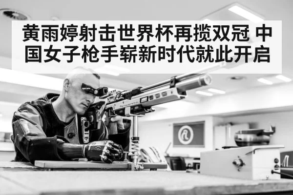 黄雨婷射击世界杯再揽双冠 中国女子枪手崭新时代就此开启